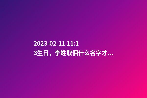 2023-02-11 11:13生日，李姓取個什么名字才能滿足八字